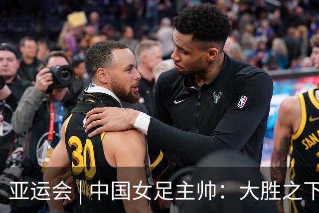 亚运会 | 中国女足主帅：大胜之下有隐忧