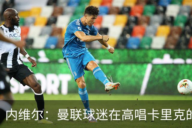 内维尔：曼联球迷在高唱卡里克的歌，因为他们知道未来会发生什么