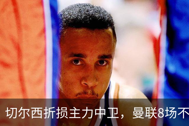 切尔西折损主力中卫，曼联8场不胜反迎利好