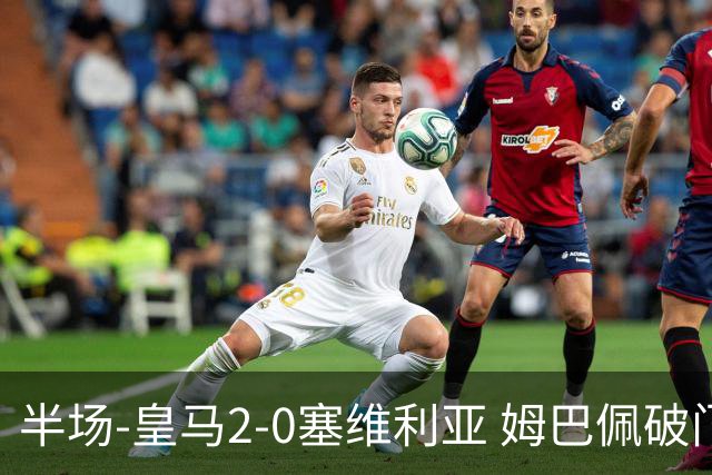 半场-皇马2-0塞维利亚 姆巴佩破门居莱尔世界波迪奥曼德送助攻