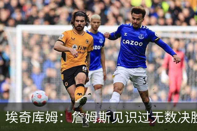 埃奇库姆：詹姆斯见识过无数决胜局面 他的沉稳和发声给我们信心