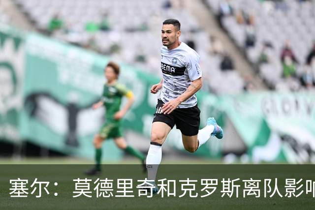 塞尔：莫德里奇和克罗斯离队影响维尼修斯，没人给他传身后球