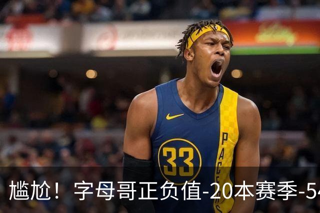 尴尬！字母哥正负值-20本赛季-54 他不在热火才有高潮