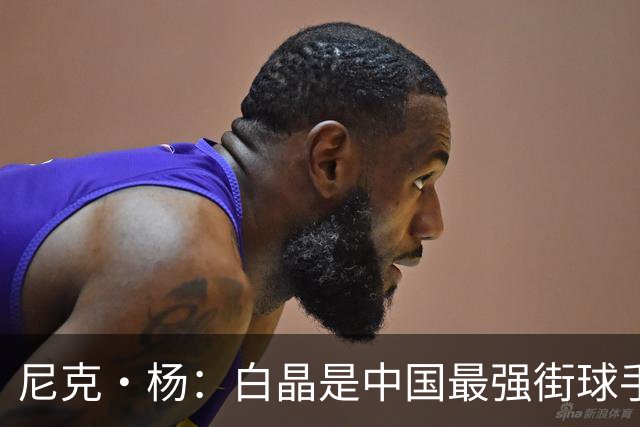 尼克·杨：白晶是中国最强街球手 技术风格像欧文和科比的结合体