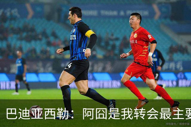 巴迪亚西勒：阿囧是我转会最主要原因之一；意甲节奏比英超稍慢