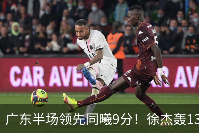 广东半场领先同曦9分！徐杰轰13+3，阿祖+弗格表现亮眼，亚帅首秀吃T