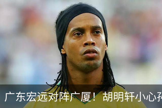 广东宏远对阵广厦！胡明轩小心孙铭徽，陈海涛拒绝3连败