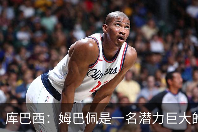 库巴西：姆巴佩是一名潜力巨大的球员，仅凭个人就能改变比赛