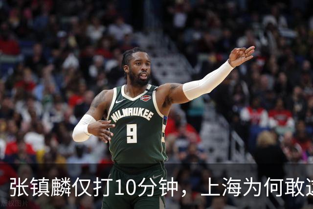 张镇麟仅打10分钟，上海为何敢这样用顶薪球员？