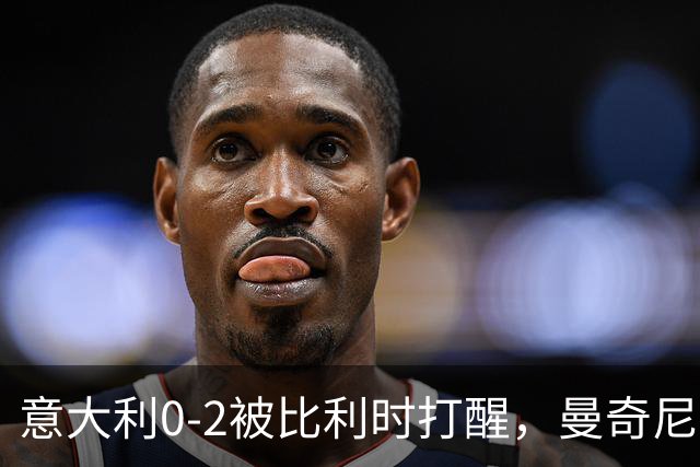 意大利0-2被比利时打醒，曼奇尼轮换能止血吗