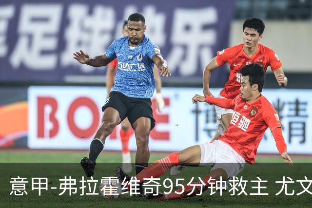 意甲-弗拉霍维奇95分钟救主 尤文1-1险平9人对手