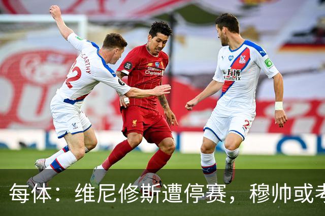 每体：维尼修斯遭停赛，穆帅或考虑弃用