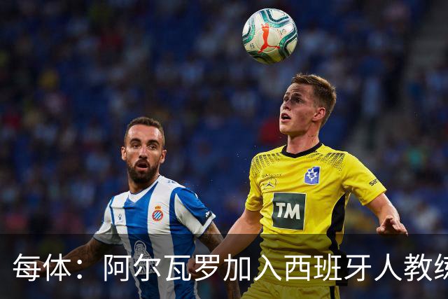 每体：阿尔瓦罗加入西班牙人教练组，曾两度接近加盟瓦伦西亚