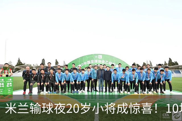米兰输球夜20岁小将成惊喜！10场轰7球 他被誉为新因扎吉