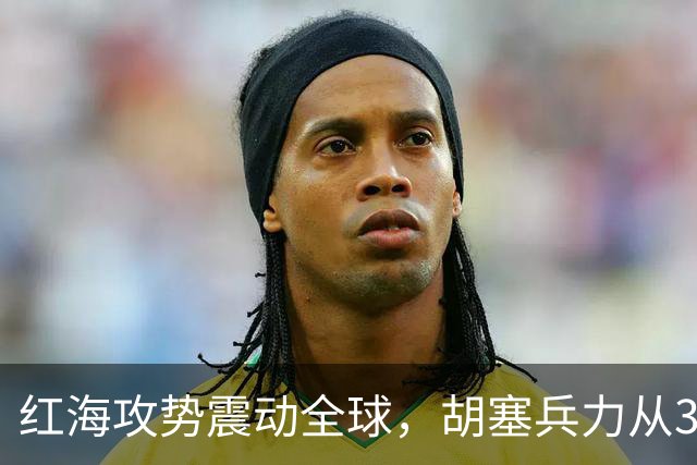 红海攻势震动全球，胡塞兵力从3千涨到35万，全靠一神秘领头人？