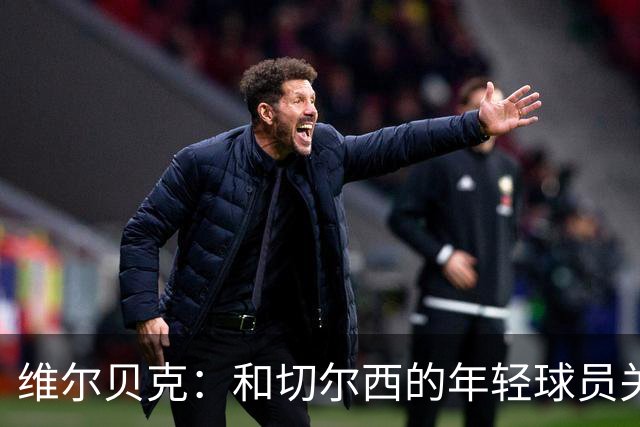 维尔贝克：和切尔西的年轻球员关系很好，非常愿意帮助他们成长