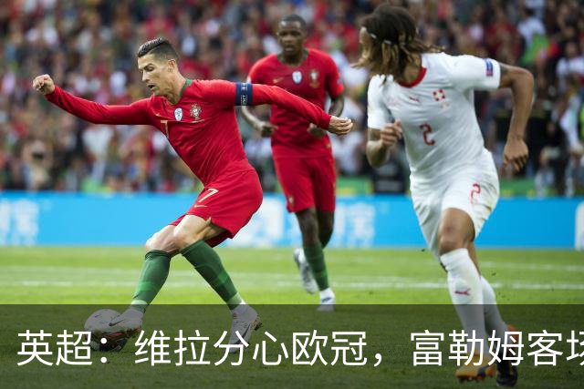 英超：维拉分心欧冠，富勒姆客场抢分无忧？维拉VS富勒姆