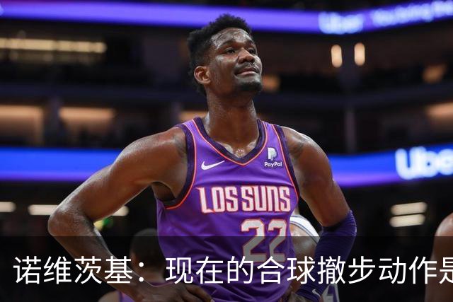 诺维茨基：现在的合球撤步动作是从火箭登开始的 已经有点失控了