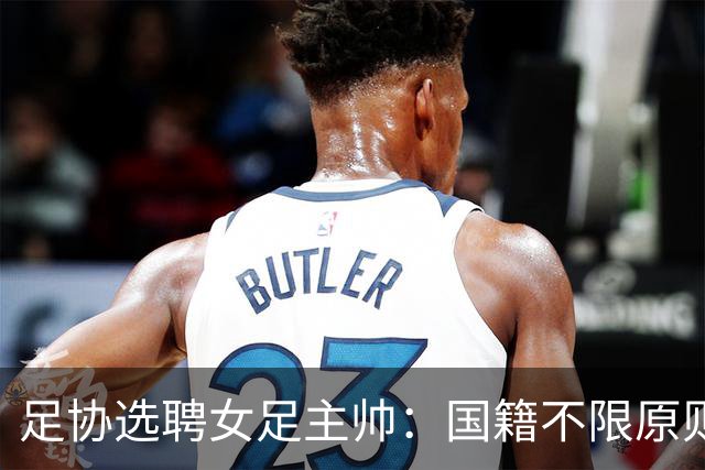 足协选聘女足主帅：国籍不限原则上55岁以下 目标2027世界杯+洛奥