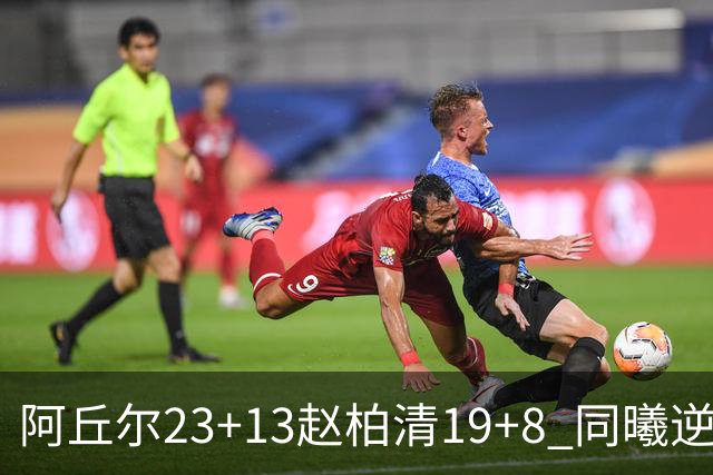 阿丘尔23+13赵柏清19+8 同曦逆转送天津14连败