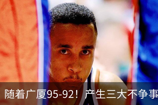 随着广厦95-92！产生三大不争事实！不是胡金秋，最大功臣是末节17分的威尔斯