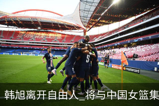 韩旭离开自由人 将与中国女篮集结备战亚洲杯