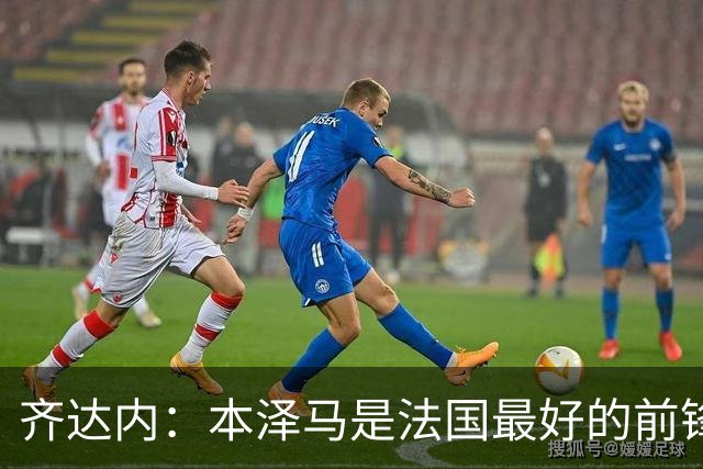 齐达内：本泽马是法国最好的前锋 真想和他一起踢