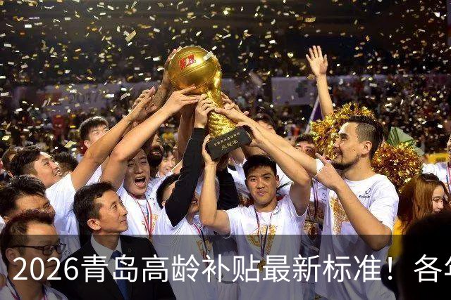 2026青岛高龄补贴最新标准！各年龄档位金额、申领方式全讲清