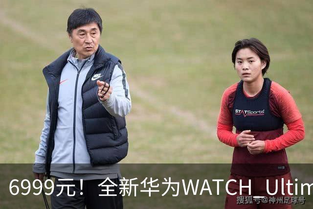 6999元！全新华为WATCH Ultimate 2非凡探索开售：首次联名迪桑特