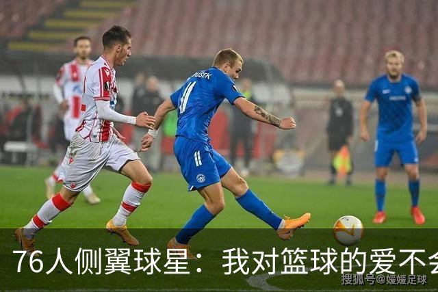 76人侧翼球星：我对篮球的爱不会改变，只是一切都会变得更加残酷