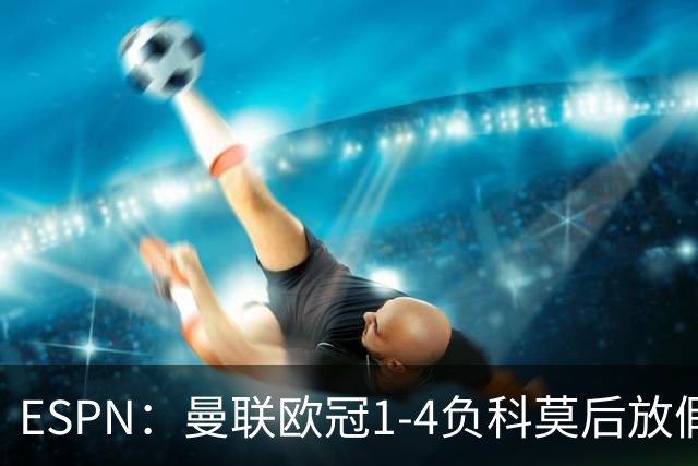 ESPN：曼联欧冠1-4负科莫后放假一天，周五恢复训练